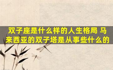 双子座是什么样的人生格局 马来西亚的双子塔是从事些什么的